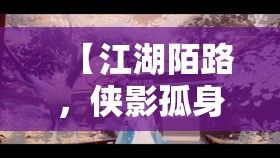 【江湖陌路，侠影孤身】浅酌低吟，寻觅天涯游侠；风尘故人，江湖何处话凄凉？